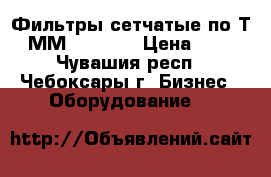 Фильтры сетчатые по Т-ММ-11-2003 › Цена ­ 1 - Чувашия респ., Чебоксары г. Бизнес » Оборудование   